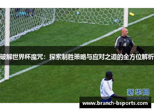 破解世界杯魔咒：探索制胜策略与应对之道的全方位解析