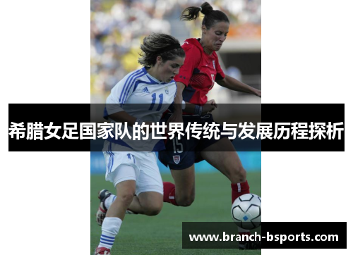 希腊女足国家队的世界传统与发展历程探析 希腊女足国家队的世界传统与发展历程探析