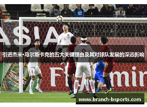 引进杰米·马尔斯卡克的五大关键理由及其对球队发展的深远影响 引进杰米·马尔斯卡克的五大关键理由及其对球队发展的深远影响