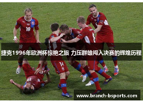 捷克1996年欧洲杯惊艳之旅 力压群雄闯入决赛的辉煌历程 捷克1996年欧洲杯惊艳之旅 力压群雄闯入决赛的辉煌历程
