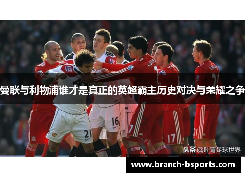 曼联与利物浦谁才是真正的英超霸主历史对决与荣耀之争 曼联与利物浦谁才是真正的英超霸主历史对决与荣耀之争