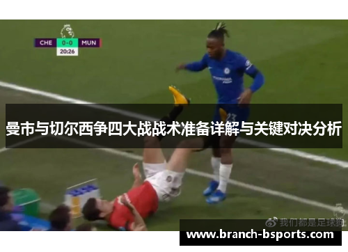 曼市与切尔西争四大战战术准备详解与关键对决分析 曼市与切尔西争四大战战术准备详解与关键对决分析