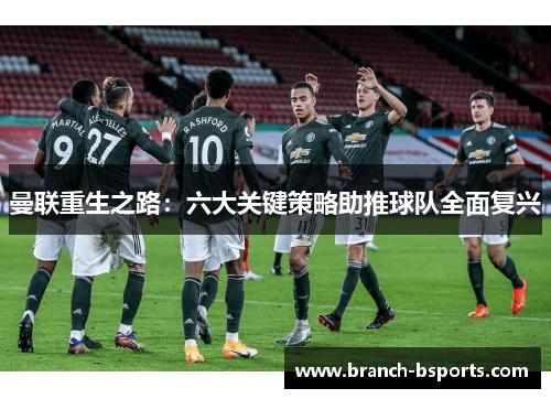 曼联重生之路:六大关键策略助推球队全面复兴 曼联重生之路:六大关键策略助推球队全面复兴