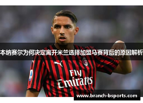 本纳赛尔为何决定离开米兰选择加盟马赛背后的原因解析 本纳赛尔为何决定离开米兰选择加盟马赛背后的原因解析