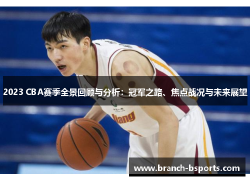2023 CBA赛季全景回顾与分析：冠军之路、焦点战况与未来展望