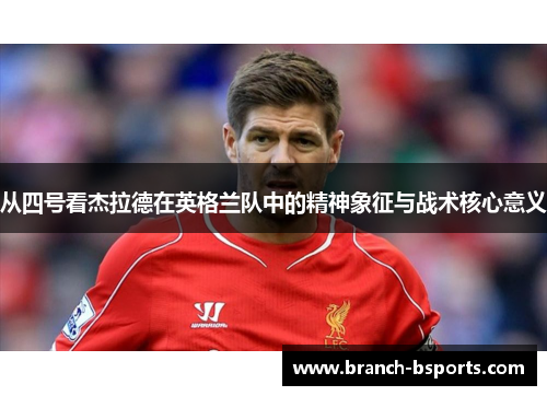 从四号看杰拉德在英格兰队中的精神象征与战术核心意义 从四号看杰拉德在英格兰队中的精神象征与战术核心意义