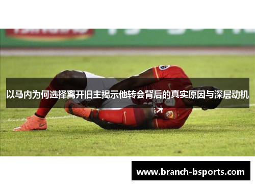 以马内为何选择离开旧主揭示他转会背后的真实原因与深层动机 以马内为何选择离开旧主揭示他转会背后的真实原因与深层动机