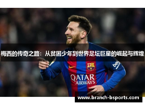 梅西的传奇之路:从贫困少年到世界足坛巨星的崛起与辉煌 梅西的传奇之路:从贫困少年到世界足坛巨星的崛起与辉煌