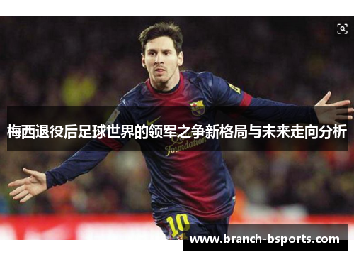 梅西退役后足球世界的领军之争新格局与未来走向分析 梅西退役后足球世界的领军之争新格局与未来走向分析