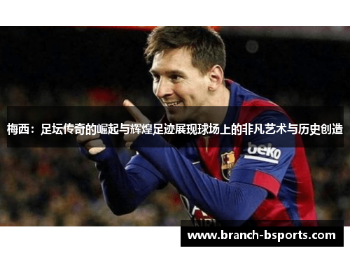 梅西:足坛传奇的崛起与辉煌足迹展现球场上的非凡艺术与历史创造 梅西:足坛传奇的崛起与辉煌足迹展现球场上的非凡艺术与历史创造