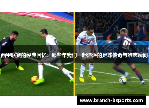 西甲联赛的经典回忆：那些年我们一起追逐的足球传奇与难忘瞬间