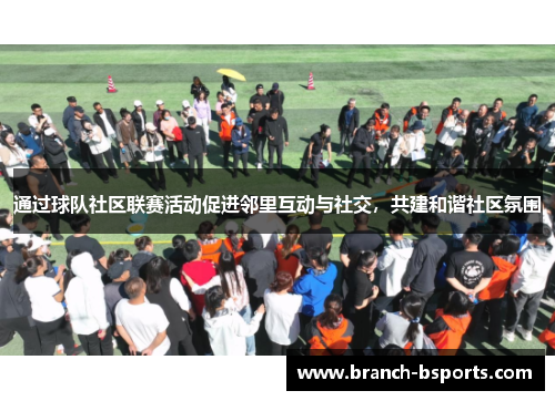 通过球队社区联赛活动促进邻里互动与社交，共建和谐社区氛围
