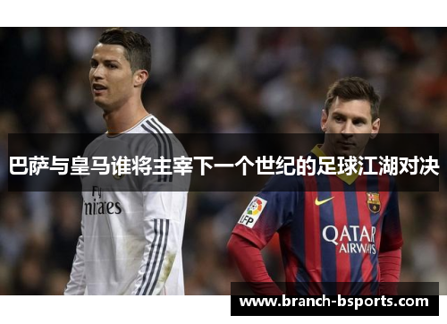 巴萨与皇马谁将主宰下一个世纪的足球江湖对决