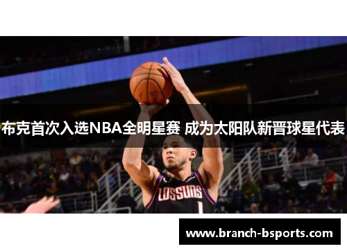 布克首次入选NBA全明星赛 成为太阳队新晋球星代表 布克首次入选NBA全明星赛 成为太阳队新晋球星代表