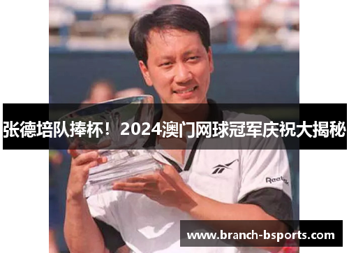 张德培队捧杯!2024澳门网球冠军庆祝大揭秘 张德培队捧杯!2024澳门网球冠军庆祝大揭秘