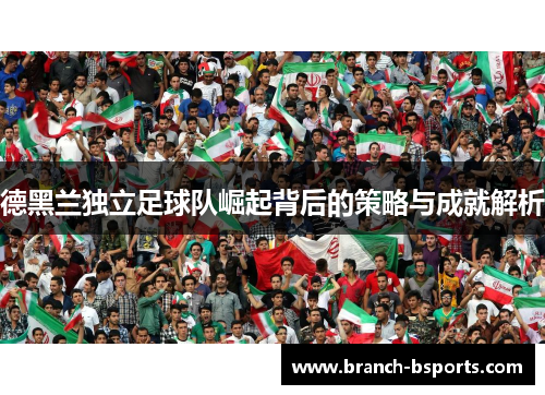 德黑兰独立足球队崛起背后的策略与成就解析 德黑兰独立足球队崛起背后的策略与成就解析