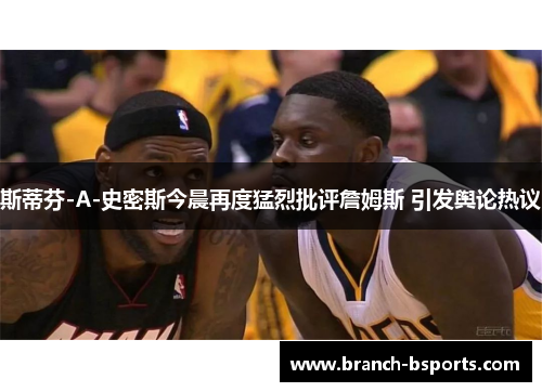 斯蒂芬-A-史密斯今晨再度猛烈批评詹姆斯 引发舆论热议