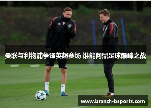 曼联与利物浦争锋英超赛场 谁能问鼎足球巅峰之战