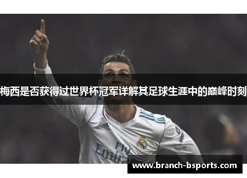 梅西是否获得过世界杯冠军详解其足球生涯中的巅峰时刻 梅西是否获得过世界杯冠军详解其足球生涯中的巅峰时刻