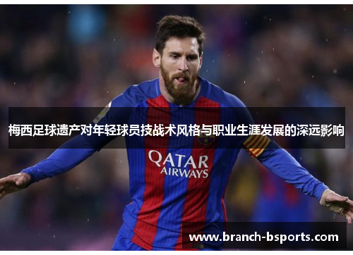梅西足球遗产对年轻球员技战术风格与职业生涯发展的深远影响