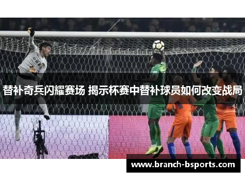 替补奇兵闪耀赛场 揭示杯赛中替补球员如何改变战局