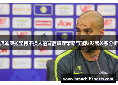 瓜迪奥拉坚持不换人的背后管理策略与球队发展关系分析 瓜迪奥拉坚持不换人的背后管理策略与球队发展关系分析