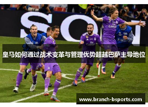 皇马如何通过战术变革与管理优势超越巴萨主导地位 皇马如何通过战术变革与管理优势超越巴萨主导地位