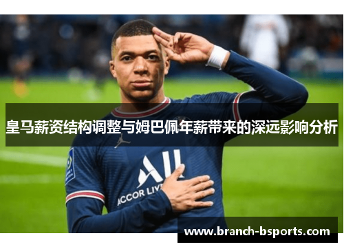 皇马薪资结构调整与姆巴佩年薪带来的深远影响分析 皇马薪资结构调整与姆巴佩年薪带来的深远影响分析