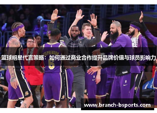 篮球明星代言策略:如何通过商业合作提升品牌价值与球员影响力 篮球明星代言策略:如何通过商业合作提升品牌价值与球员影响力
