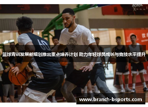 篮球青训发展新规划推出重点培养计划 助力年轻球员成长与竞技水平提升 篮球青训发展新规划推出重点培养计划 助力年轻球员成长与竞技水平提升