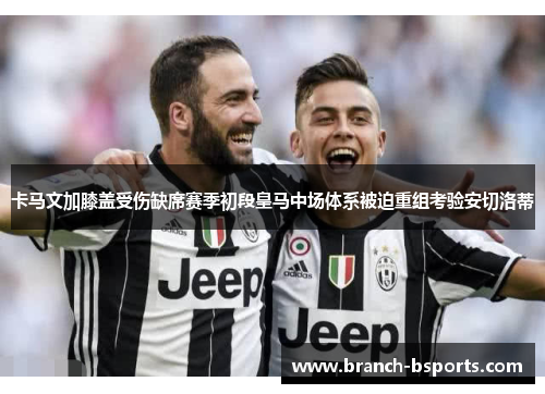 卡马文加膝盖受伤缺席赛季初段皇马中场体系被迫重组考验安切洛蒂 卡马文加膝盖受伤缺席赛季初段皇马中场体系被迫重组考验安切洛蒂