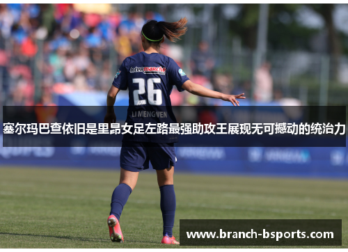 塞尔玛巴查依旧是里昂女足左路最强助攻王展现无可撼动的统治力 塞尔玛巴查依旧是里昂女足左路最强助攻王展现无可撼动的统治力