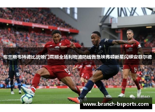 布兰斯韦特德比战破门震撼全场利物浦防线告急埃弗顿新星闪耀安菲尔德 布兰斯韦特德比战破门震撼全场利物浦防线告急埃弗顿新星闪耀安菲尔德