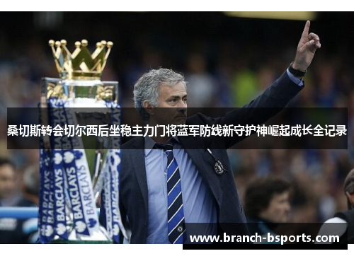 桑切斯转会切尔西后坐稳主力门将蓝军防线新守护神崛起成长全记录 桑切斯转会切尔西后坐稳主力门将蓝军防线新守护神崛起成长全记录