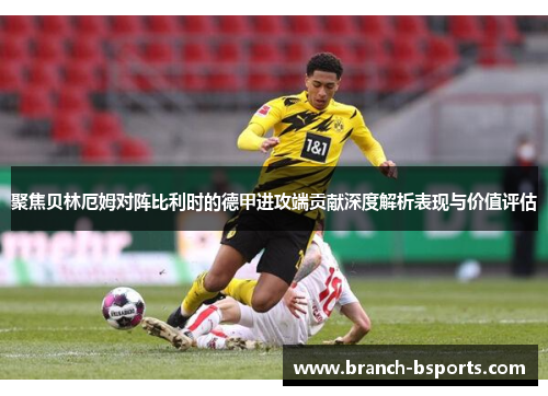 聚焦贝林厄姆对阵比利时的德甲进攻端贡献深度解析表现与价值评估 聚焦贝林厄姆对阵比利时的德甲进攻端贡献深度解析表现与价值评估
