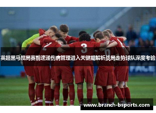 英超黑马搅局赛前速递伤病管理进入关键期解析战局走势球队深度考验