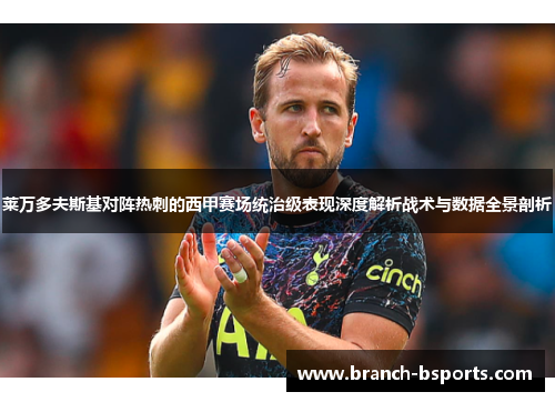 莱万多夫斯基对阵热刺的西甲赛场统治级表现深度解析战术与数据全景剖析