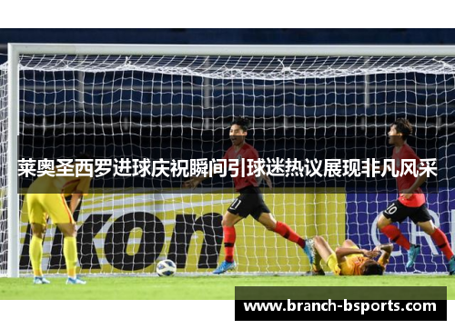 莱奥圣西罗进球庆祝瞬间引球迷热议展现非凡风采