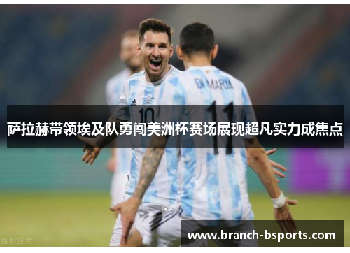 萨拉赫带领埃及队勇闯美洲杯赛场展现超凡实力成焦点