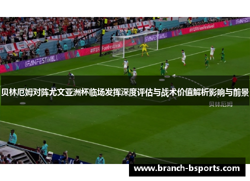 贝林厄姆对阵尤文亚洲杯临场发挥深度评估与战术价值解析影响与前景
