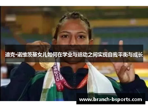 迪克·诺维茨基女儿如何在学业与运动之间实现自我平衡与成长
