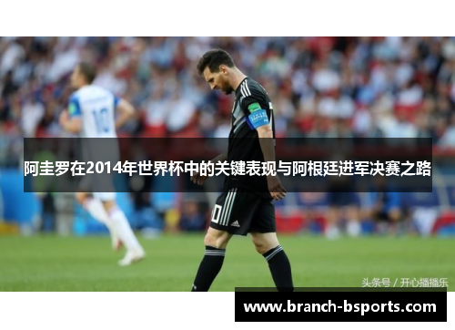 阿圭罗在2014年世界杯中的关键表现与阿根廷进军决赛之路