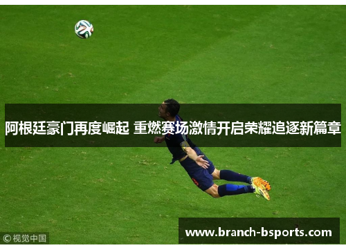 阿根廷豪门再度崛起 重燃赛场激情开启荣耀追逐新篇章