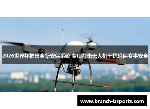 2026世界杯推出全新安保系统 专项打击无人机干扰确保赛事安全