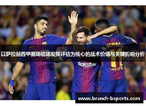 以萨拉赫西甲赛场临场发挥评估为核心的战术价值与关键影响分析 以萨拉赫西甲赛场临场发挥评估为核心的战术价值与关键影响分析