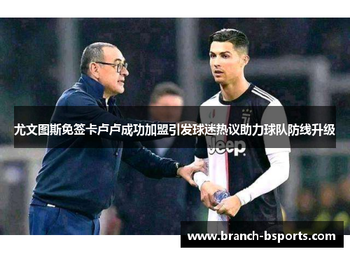 尤文图斯免签卡卢卢成功加盟引发球迷热议助力球队防线升级